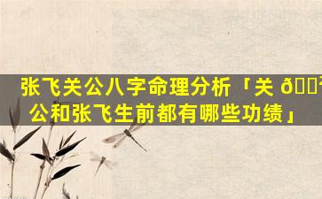 张飞关公八字命理分析「关 🌲 公和张飞生前都有哪些功绩」